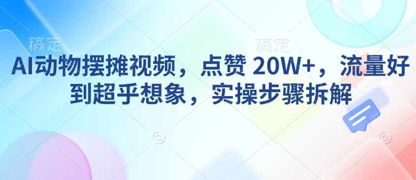 AI动物摆摊视频，点赞 20W+，流量好到超乎想象，实操步骤拆解-项目创薪