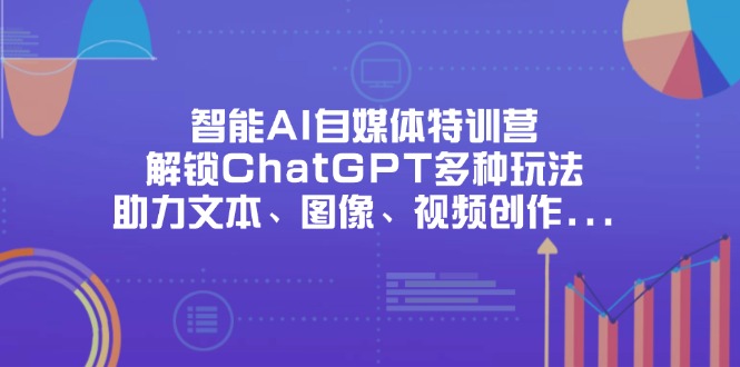智能AI自媒体特训营，解锁ChatGPT多种玩法，助力文本、图像、视频创作…-项目创薪