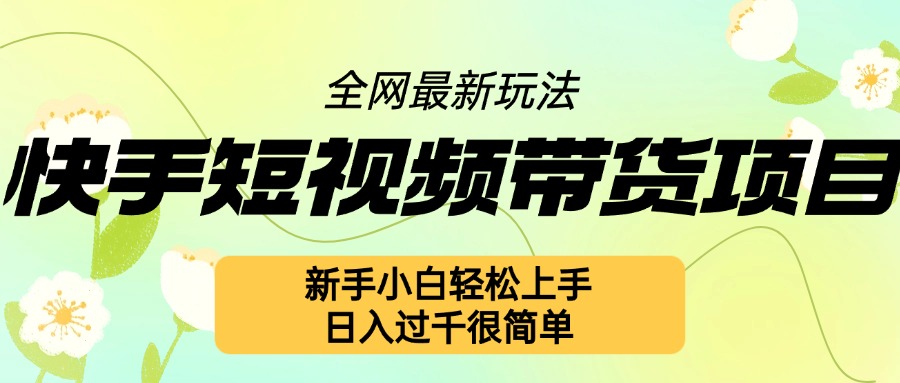 快手短视频带货项目最新玩法，新手小白轻松上手，日入几张很简单【揭秘】-项目创薪