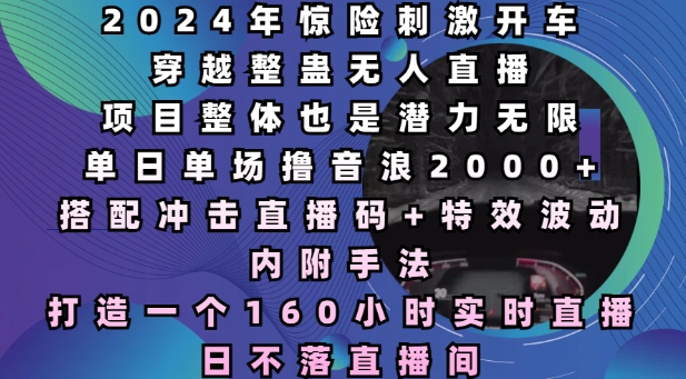 2024年惊险刺激开车穿越整蛊无人直播，单日单场撸音浪2000+，打造一个160小时实时直播日不落直播间【揭秘】-项目创薪