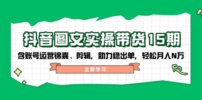 抖音图文带货实操第15期：账号运营锦囊、剪辑，助力稳出单，轻松月入N万-项目创薪