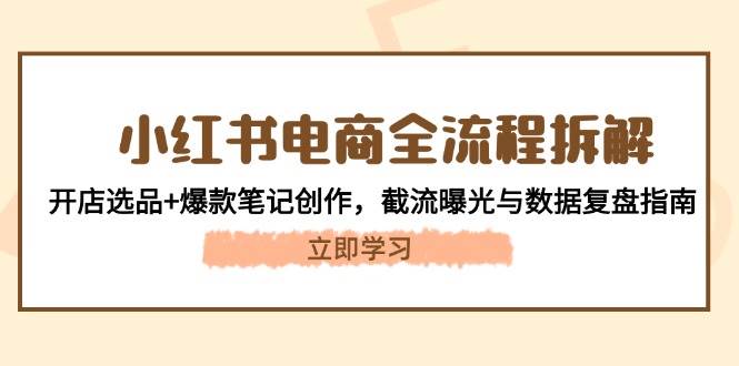 小红书电商全流程拆解：开店选品+爆款笔记创作，截流曝光与数据复盘指南-项目创薪