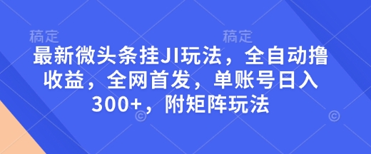 最新微头条挂JI玩法，全自动撸收益，全网首发，单账号日入300+，附矩阵玩法【揭秘】-项目创薪