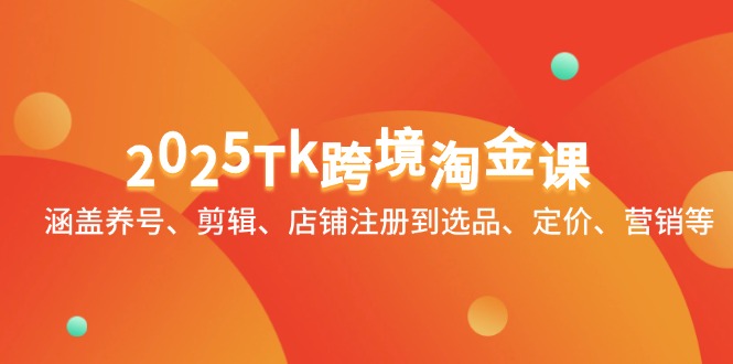2025Tk跨境淘金课：涵盖养号、剪辑、店铺注册到选品、定价、营销等-项目创薪