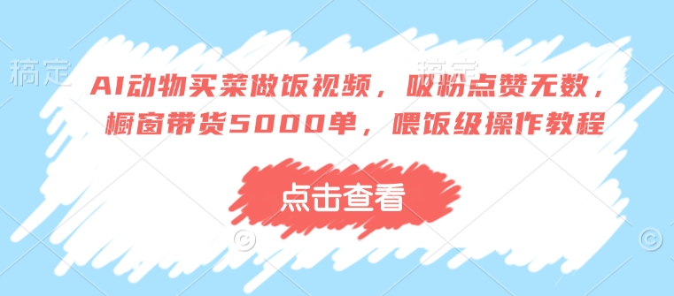 AI动物买菜做饭视频，吸粉点赞无数，橱窗带货5000单，喂饭级操作教程-项目创薪