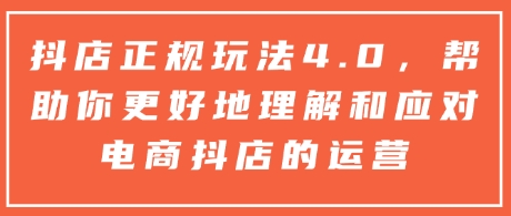 抖店正规玩法4.0，帮助你更好地理解和应对电商抖店的运营-项目创薪