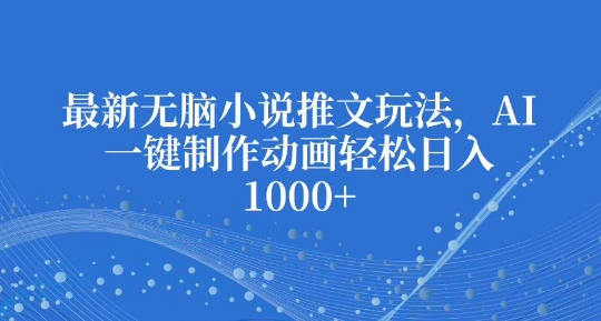 最新无脑小说推文玩法，AI一键制作动画轻松日入多张【揭秘】-项目创薪