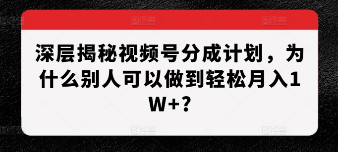 深层揭秘视频号分成计划，为什么别人可以做到轻松月入1W+?-项目创薪