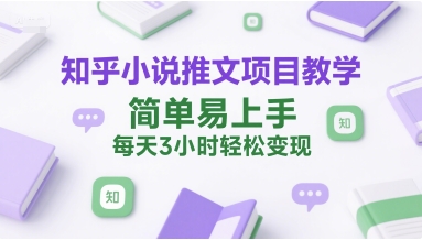 知乎小说推文项目教学，简单易上手，每天3小时轻松变现-项目创薪