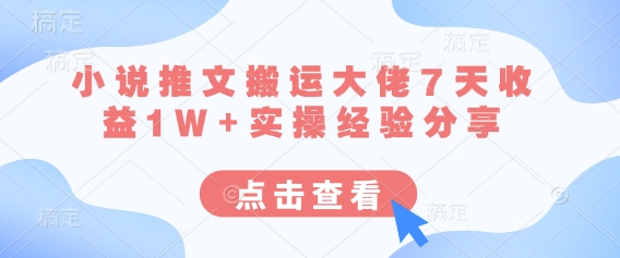 小说推文搬运大佬7天收益1W+实操经验分享-项目创薪
