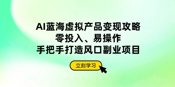 AI蓝海虚拟产品变现攻略，零投入、易操作，手把手打造风口副业项目-项目创薪