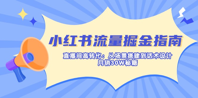 小红书流量掘金指南：直播间高转化：从场景搭建到话术设计，月销30W秘籍-项目创薪