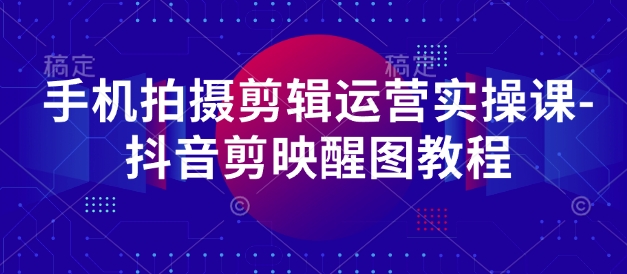 手机拍摄剪辑运营实操课-抖音剪映醒图教程-项目创薪