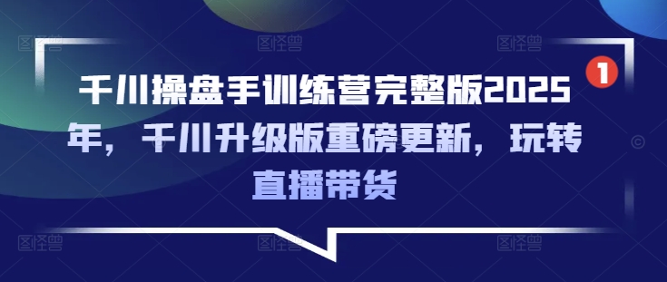 千川操盘手训练营完整版2025年，千川升级版重磅更新，玩转直播带货-项目创薪