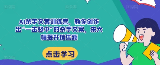 AI杀手文案训练营，教你创作出“一击必中”的杀手文案，来大幅提升销售额-项目创薪