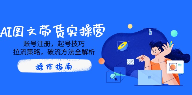 AI图文带货实操营，账号注册，起号技巧，拉流策略，破流方法全解析-项目创薪