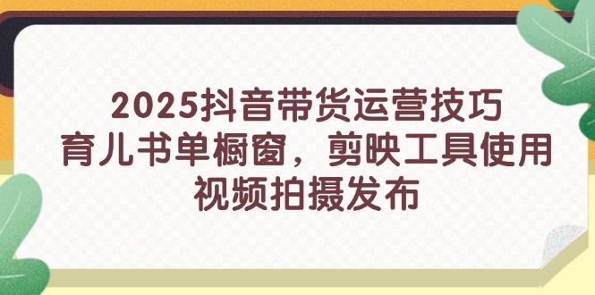 2025抖音带货运营技巧，育儿书单橱窗，剪映工具使用，视频拍摄发布-项目创薪