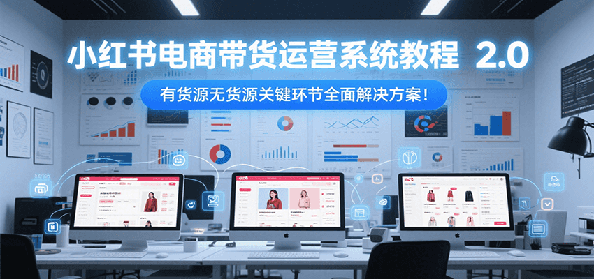 小红书电商带货运营系统教程2.0，有货源无货源关键环节全面解决方案！-项目创薪
