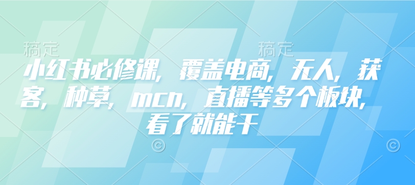 小红书必修课，覆盖电商，无人，获客，种草，mcn，直播等多个板块，看了就能干-项目创薪
