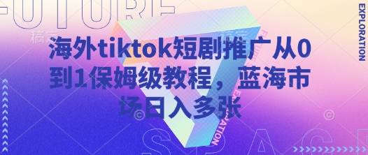 海外tiktok短剧推广从0到1保姆级教程，蓝海市场日入多张-项目创薪