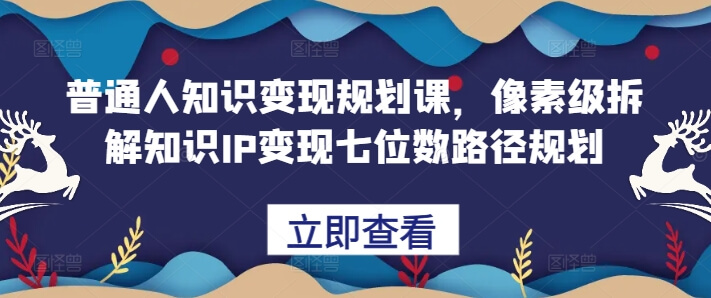 普通人知识变现规划课，像素级拆解知识IP变现七位数路径规划-项目创薪