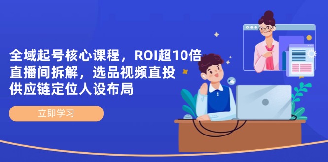 全域起号核心课程，ROI超10倍直播间拆解，选品直投，供应链定位人设布局-项目创薪