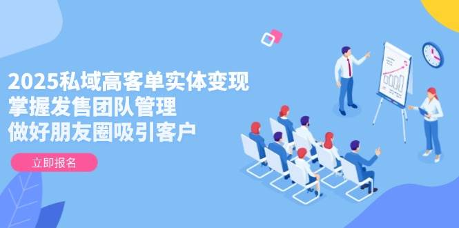 2025私域高客单实体变现，掌握发售团队管理，做好朋友圈吸引客户-项目创薪