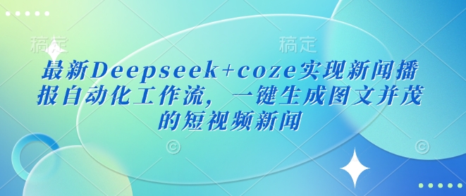 最新Deepseek+coze实现新闻播报自动化工作流，一键生成图文并茂的短视频新闻-项目创薪