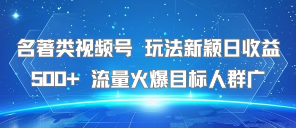 名著类视频号 玩法新颖日收益500+ 流量火爆目标人群广-项目创薪