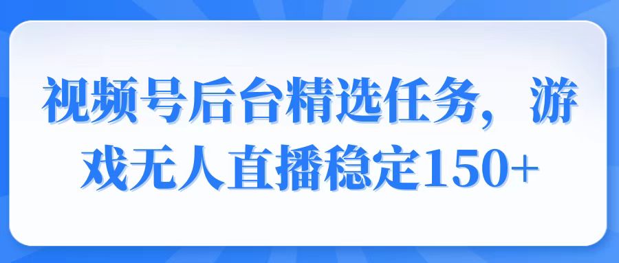 视频号精选变现任务，游戏无人直播稳定150+-项目创薪
