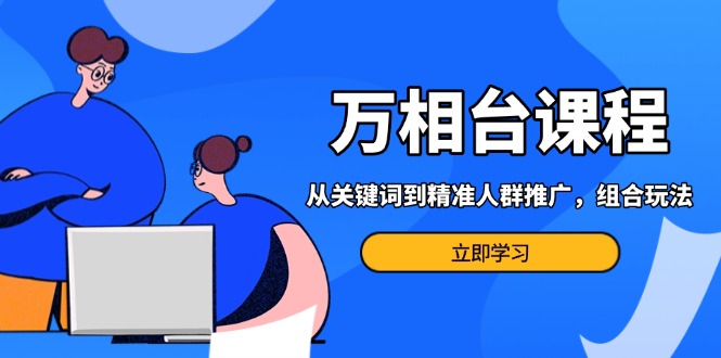 万相台课程：从关键词到精准人群推广，组合玩法高效应对多场景电商营销…-项目创薪