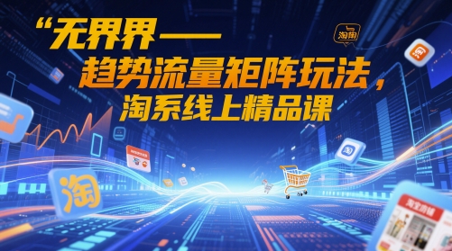 无界-趋势流量矩阵玩法，淘系线上精品课-项目创薪