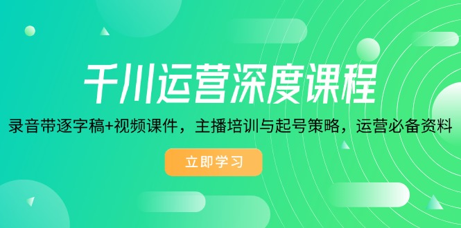 千川运营深度课程，录音带逐字稿+视频课件，主播培训与起号策略，运营…-项目创薪
