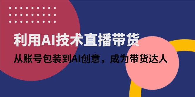利用AI技术直播带货：从账号包装到AI创意，成为带货达人-项目创薪