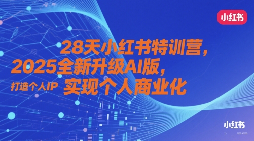 28天小红书特训营，2025全新升级AI版，打造个人IP，实现个人商业化-项目创薪