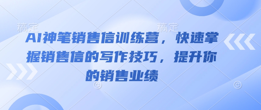 AI神笔销售信训练营，快速掌握销售信的写作技巧，提升你的销售业绩-项目创薪