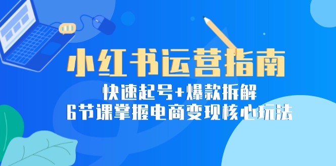 小红书运营指南：快速起号+爆款拆解，6节课掌握电商变现核心玩法-项目创薪