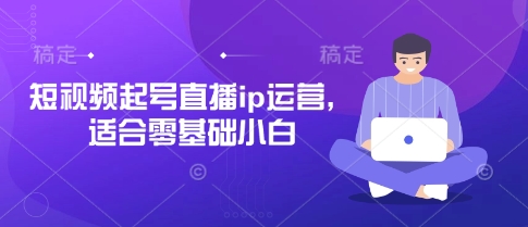 短视频起号直播ip运营，适合零基础小白-项目创薪