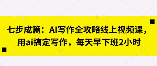 七步成篇：AI写作全攻略线上视频课，用ai搞定写作，每天早下班2小时-项目创薪
