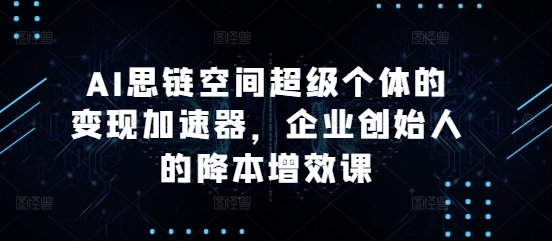 AI思链空间超级个体的变现加速器，企业创始人的降本增效课-项目创薪