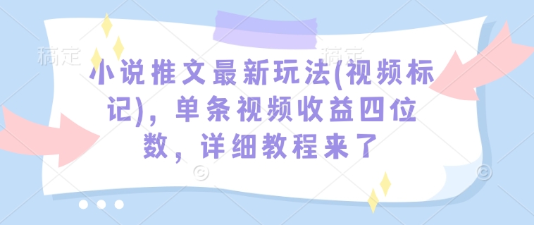 小说推文最新玩法(视频标记)，单条视频收益四位数，详细教程来了-项目创薪