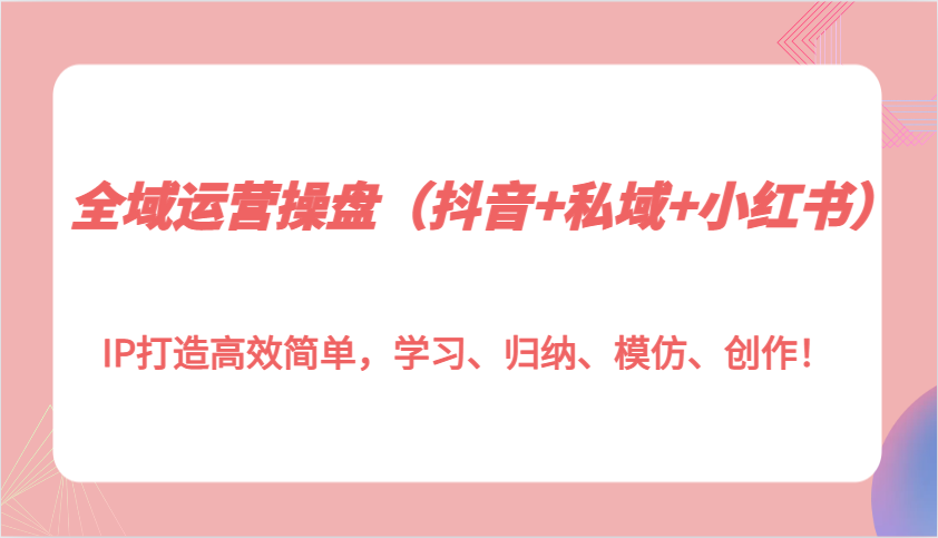 全域运营操盘(抖音+私域+小红书)IP打造高效简单，学习、归纳、模仿、创作！-项目创薪