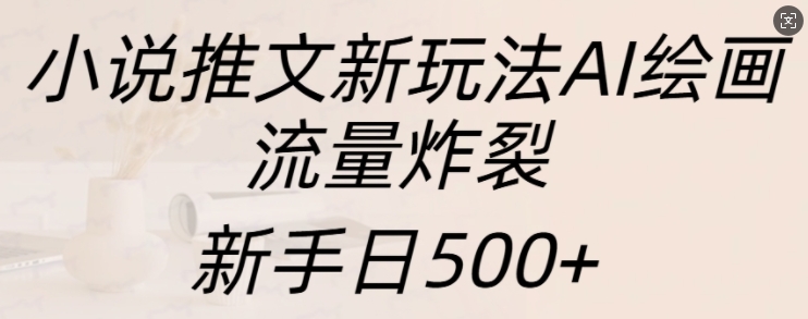 小说推文新玩法AI绘画，流量炸裂，新手日500+【揭秘】-项目创薪