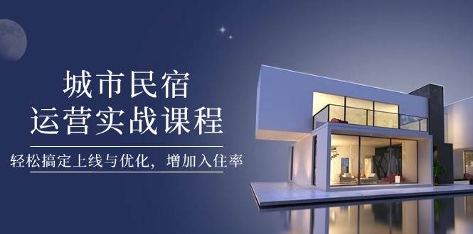 城市民宿运营实战课程，轻松搞定上线与优化，增加入住率-项目创薪