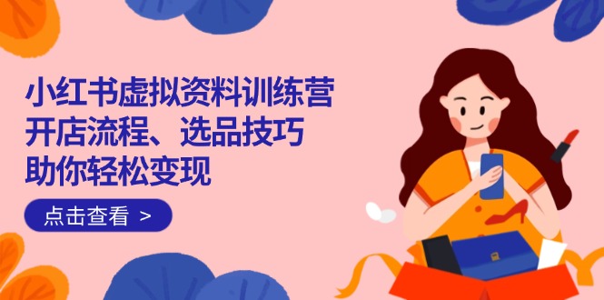 小红书虚拟资料训练营：开店流程、选品技巧一网打尽，助你轻松变现-项目创薪