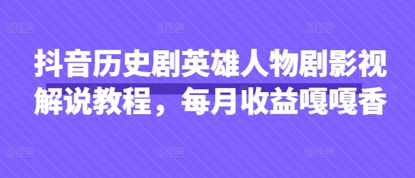 抖音历史剧英雄人物剧影视解说教程，每月收益嘎嘎香-项目创薪