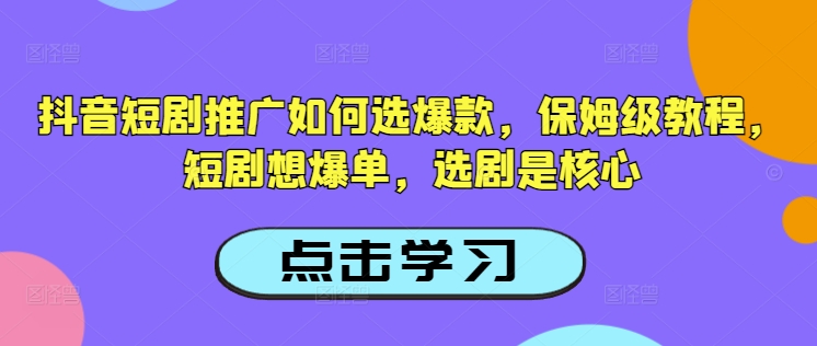 抖音短剧推广如何选爆款，保姆级教程，短剧想爆单，选剧是核心-项目创薪