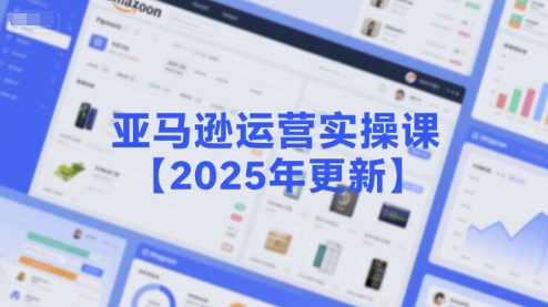 亚马逊运营实操课【2025年更新】主要内容包括亚马逊选品策略解析，选品重点方法、新品口诀必学等-项目创薪