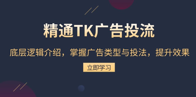 精通TK广告投流：底层逻辑介绍，掌握广告类型与投法，提升效果-项目创薪