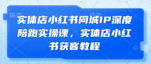 实体店小红书同城IP深度陪跑实操课，实体店小红书获客教程-项目创薪